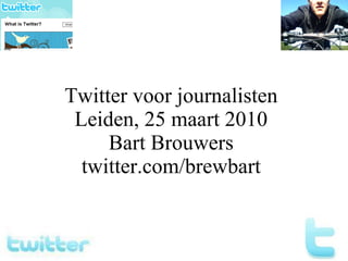 Twitter voor journalisten Leiden, 25 maart 2010 Bart Brouwers twitter.com/brewbart 