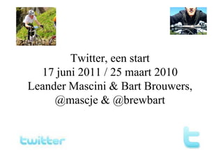 Twitter, een start
  17 juni 2011 / 25 maart 2010
Leander Mascini & Bart Brouwers,
     @mascje & @brewbart
 