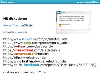 Mitdiskutierenwww.finance20.dewww.electrouncle.dehttp://www.linkedin.com/in/electrounclehttps://www.xing.com/profile/Boris_Janekhttp://twitter.com/electrounclehttps://friendfeed.com/electrounclehttp://lifestream.fm/bobtodhttp://blip.fm/electrounclehttp://www.lastfm.de/user/electrounclehttp://de-de.facebook.com/people/Boris-Janek/548902682und an nochvielmehrOrten