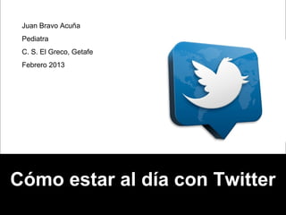 Juan Bravo Acuña
 Pediatra
 C. S. El Greco, Getafe
 Febrero 2013




Cómo estar al día con Twitter
 