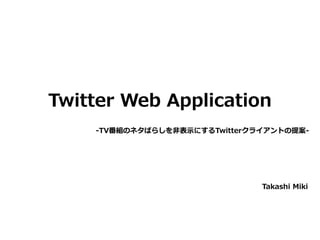 Twitter Web Application
-TV番組のネタばらしを非表示にするTwitterクライアントの提案-
Takashi Miki
 