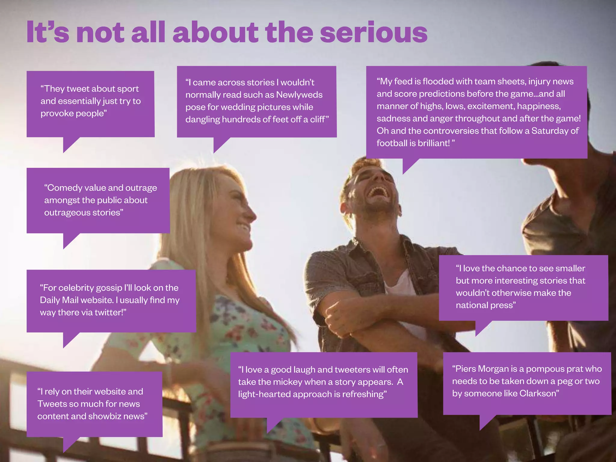It doesn’t have to be serious all of the time...
47
Q37. Thinking about the news brands you follow on Twitter, what does it add to your consumption of news? For example, what do you enjoy most about it?
 