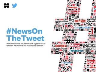 How Newsbrands and Twitter work together to turn
followers into readers and readers into followers
 
