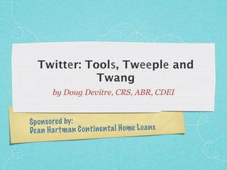 Twitter: Tools, Tweeple and
              Twang
         by Doug Devitre, CRS, ABR, CDEI


Sp on so re d by:
De a n H a rt m a n C on ti nen ta l H ome Lo a n s
 
