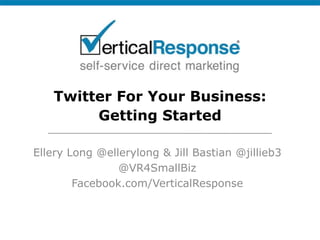 Twitter For Your Business:Getting Started Ellery Long @ellerylong & Jill Bastian @jillieb3 @VR4SmallBiz Facebook.com/VerticalResponse 