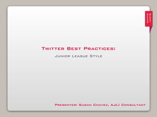 Susan
                                               Chavez
                                               Susan
                                               Chavez
Twitter Best Practices:
    Junior League Style




    Presenter: Susan Chavez, AJLI Consultant
 