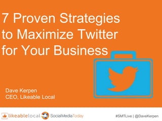 7 Proven Strategies
to Maximize Twitter
for Your Business
Dave Kerpen
CEO, Likeable Local
#SMTLive | @DaveKerpen
 