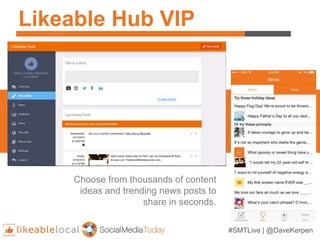 Likeable Hub VIP
#SMTLive | @DaveKerpen
Choose from thousands of content
ideas and trending news posts to
share in seconds.
 