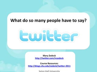 What do so many people have to say? Mary Zedeck http://twitter.com/mzedeck Course Resources: http://blogs.shu.edu/zedeck/twitter-2011 Seton Hall University 