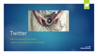 Twitter
TWITTER TRANSLATION CENTER
7 SIMPLE STEPS TO GET OUT OF THE NEST
#‫فكرجديد‬
@HsnHamad
 