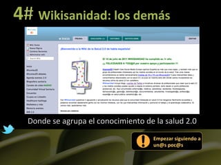 4#	
  Wikisanidad:	
  los	
  demás	
  




   Donde	
  se	
  agrupa	
  el	
  conocimiento	
  de	
  la	
  salud	
  2.0	
  
                                                          Empezar	
  siguiendo	
  a	
  
                                                          un@s	
  poc@s	
  
 