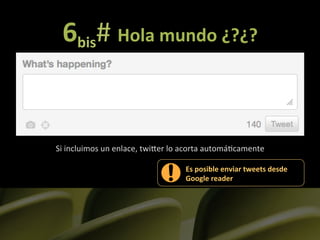 6bis#	
  Hola	
  mundo	
  ¿?¿?	
  


Si	
  incluimos	
  un	
  enlace,	
  twiLer	
  lo	
  acorta	
  automá]camente     	
  
                                               Es	
  posible	
  enviar	
  tweets	
  desde	
  
                                               Google	
  reader	
  	
  
 