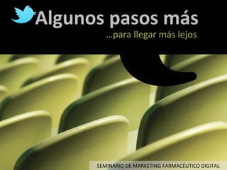Algunos	
  pasos	
  más	
  
             …para	
  llegar	
  más	
  lejos	
  




         SEMINARIO	
  DE	
  MARKETING	
  FARMACÉUTICO	
  DIGITAL	
  
 