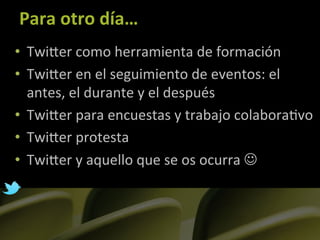 Para	
  otro	
  día…	
  
•  TwiLer	
  como	
  herramienta	
  de	
  formación	
  
•  TwiLer	
  en	
  el	
  seguimiento	
  de	
  eventos:	
  el	
  
   antes,	
  el	
  durante	
  y	
  el	
  después	
  
•  TwiLer	
  para	
  encuestas	
  y	
  trabajo	
  colabora]vo	
  
•  TwiLer	
  protesta	
  
•  TwiLer	
  y	
  aquello	
  que	
  se	
  os	
  ocurra	
  J	
  
 