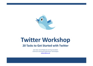 Twitter Workshop
Twitter Workshop
20 Tasks to Get Started with Twitter
        Jane Hart, Social Media & Learning Consultant
       Centre for Learning & Performance Technologies
                       www.c4lpt.co.uk
 