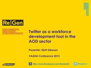 Twitter as a workforce
development tool in the
AOD sector

Presenter: Matt Gleeson

VAADA Conference 2013


   http://www.facebook.com/ReGenUC   @regenuc
 