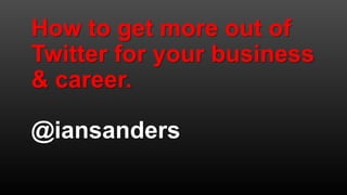 How to get more out of
Twitter for your business
& career.
@iansanders
 