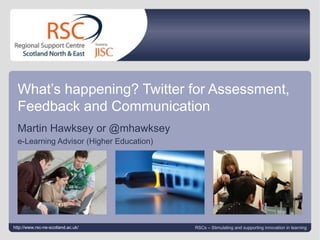 Twitter Workshop #eas10tw September 9, 2010| slide 1 What’s happening? Twitter for Assessment, Feedback and Communication Martin Hawksey or @mhawksey e-Learning Advisor (Higher Education)  http://www.rsc-ne-scotland.ac.uk/ RSCs – Stimulating and supporting innovation in learning 