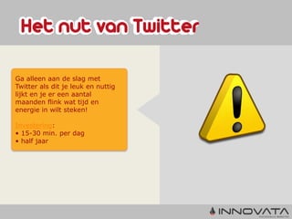 Ga alleen aan de slag met
Twitter als dit je leuk en nuttig
lijkt en je er een aantal
maanden flink wat tijd en
energie in wilt steken!

Investering:
• 15-30 min. per dag
• half jaar
 