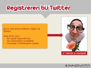 Ga nu niet direct anderen volgen op
Twitter!

Zorg eerst voor:
• een goed ingevulde bio
• een herkenbare profielfoto
• minimaal 3 interessante tweets



                                      1e indruk is cruciaal!
 
