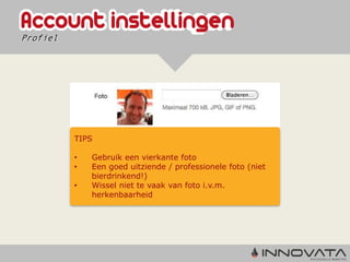 Profiel




          TIPS

          •   Gebruik een vierkante foto
          •   Een goed uitziende / professionele foto (niet
              bierdrinkend!)
          •   Wissel niet te vaak van foto i.v.m.
              herkenbaarheid
 