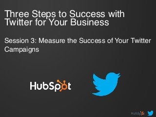 Three Steps to Success with
Twitter for Your Business  
 
Session 3: Measure the Success of Your Twitter
Campaigns !
 
