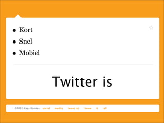 Twitter is
• Kort
• Snel
• Mobiel
 