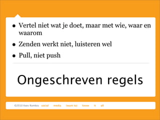 Ongeschreven regels
• Vertel niet wat je doet, maar met wie, waar en
waarom
• Zenden werkt niet, luisteren wel
• Pull, niet push
 