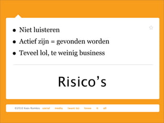 Risico’s
• Niet luisteren
• Actief zijn = gevonden worden
• Teveel lol, te weinig business
 
