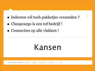 Kansen
• Iedereen wil toch pakketjes verzenden ?
• Cheapcargo is een tof bedrijf !
• Connecties op alle vlakken !
 