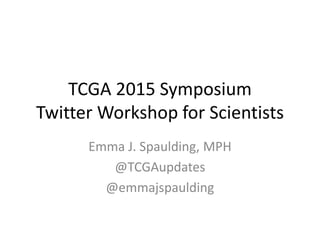 TCGA 2015 Symposium
Twitter Workshop for Scientists
Emma J. Spaulding, MPH
@TCGAupdates
@emmajspaulding
 