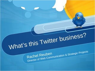 What’s this Twitter business? Rachel Reuben Director of Web Communication & Strategic Projects 