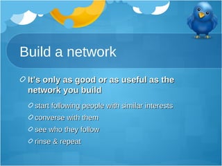 Build a network <ul><li>It’s only as good or as useful as the network you build </li></ul><ul><ul><li>start following peop...