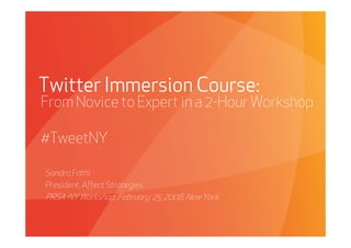 Twitter Immersion Course:
From Novice to Expert in a 2-Hour Workshop

#TweetNY

Sandra Fathi
President, Affect Strategies
PRSA-NY Workshop, February 25, 2008, New York


   Affect Strategies           PROPRIETARY & CONFIDENTIAL   2/26/2009
 