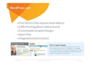 WordPress.com



        » Free Service: Only requires email address
        » 3 GB of hosting (about 2500 pictures)
        » Customizable template designs
        » Spam filter
        » Integrated analytics (stats)




   Affect Strategies      PROPRIETARY & CONFIDENTIAL   6/26/2009
 