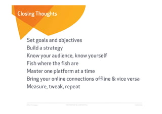 Closing Thoughts



   Set goals and objectives
   Build a strategy
   Know your audience, know yourself
   Fish where the fish are
   Master one platform at a time
   Bring your online connections offline & vice versa
   Measure, tweak, repeat


   Affect Strategies   PROPRIETARY & CONFIDENTIAL   6/26/2009
 