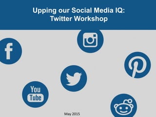 Upping our Social Media IQ:
Twitter Workshop
May 2015
 