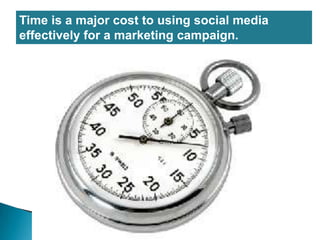 Time is a major cost to using social mediaeffectively for a marketing campaign.