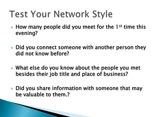 Test Your Network StyleHow many people did you meet for the 1st time this evening?Did you connect someone with another person they did not know before?What else do you know about the people you met besides their job title and place of business?Did you share information with someone that may be valuable to them.?