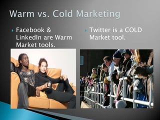 Facebook & LinkedIn are Warm Market tools.Twitter is a COLD Market tool.Warm vs. Cold Marketing