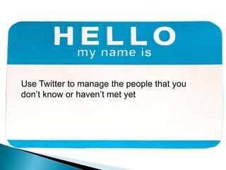 Use Twitter to manage the people that you don’t know or haven’t met yet 