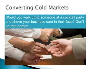 Converting Cold MarketsWould you walk up to someone at a cocktail party and shove your business card in their face? Don’t be that person.