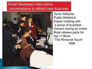 Smart Marketers held online conversations to attract new business Terrie Williams; Public RelationsExpert chatting with a group of business Owners during an online Book release party for her 1st Book“The Personal Touch”1998