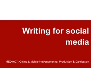 Writing for social
media
MED7007: Online & Mobile Newsgathering, Production & Distribution
 