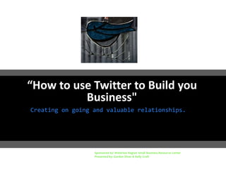 “How to use Twitter to Build you
Business"
Creating on going and valuable relationships.
Sponsored by: Waterloo Region Small Business Resource Center
Presented by: Gordon Diver & Kelly Craft
 