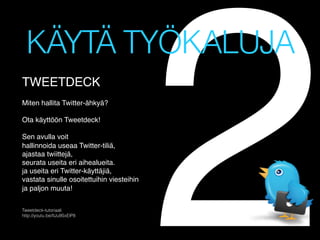 2

KÄYTÄ TYÖKALUJA
!
 

!

TWEETDECK!
!
Miten hallita Twitter-ähkyä?!
!
Ota käyttöön Tweetdeck!!
!
Sen avulla voit !
hallinnoida useaa Twitter-tiliä,!
ajastaa twiittejä,!
seurata useita eri aihealueita. !
ja useita eri Twitter-käyttäjiä,!
vastata sinulle osoitettuihin viesteihin!
ja paljon muuta!!
Tweetdeck-tutoriaali
http://youtu.be/IIJu9SxElP8

 