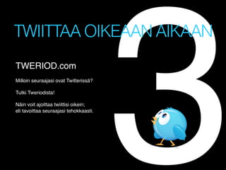 3

TWIITTAA OIKEAAN AIKAAN
TWERIOD.com!
!
Milloin seuraajasi ovat Twitterissä? !
!
Tutki Tweriodista! !
!
Näin voit ajoittaa twiittisi oikein;!
eli tavoittaa seuraajasi tehokkaasti.!

 