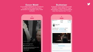 Exxon Mobil
Exxon Mobil highlighted its commitment
to inspiring and supporting future
generations of engineers using Twitter
moments
Budweiser
Budweiser encouraged responsible
drinking, inviting people to Tweet
#GiveaDamn using a conversational
video that featured their TV spot
 