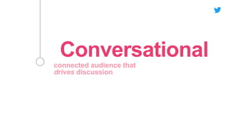 connected audience that
drives discussion
Conversational
 