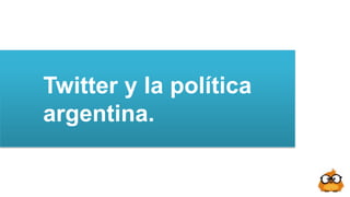 Twitter y la política
argentina.
 